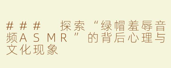 ### 探索“绿帽羞辱音频ASMR”的背后心理与文化现象