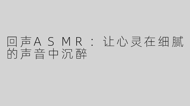 回声ASMR：让心灵在细腻的声音中沉醉