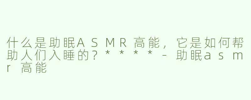 什么是助眠ASMR高能，它是如何帮助人们入睡的？****