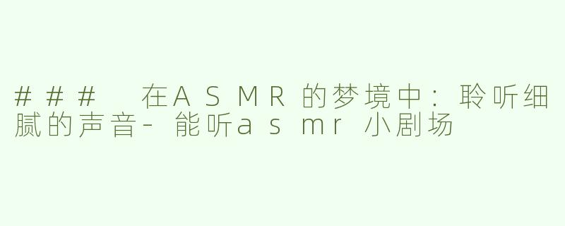 ### 在ASMR的梦境中：聆听细腻的声音-能听asmr小剧场