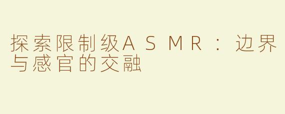 探索限制级ASMR：边界与感官的交融