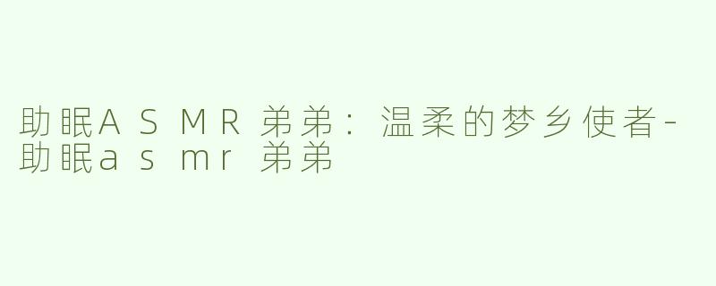 助眠ASMR弟弟：温柔的梦乡使者-助眠asmr弟弟