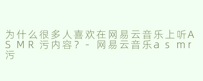为什么很多人喜欢在网易云音乐上听ASMR污内容？