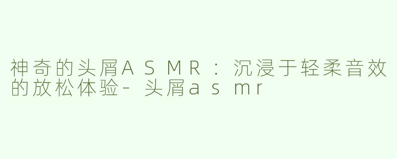 神奇的头屑ASMR：沉浸于轻柔音效的放松体验