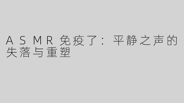 ASMR免疫了：平静之声的失落与重塑