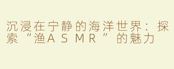 沉浸在宁静的海洋世界:探索“渔ASMR”的魅力