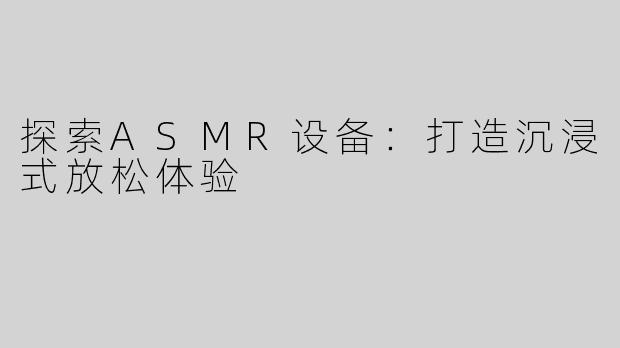 探索ASMR设备：打造沉浸式放松体验