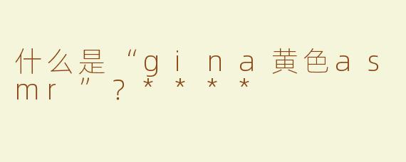 什么是“gina黄色asmr”？****