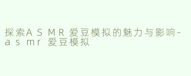 探索ASMR爱豆模拟的魅力与影响-asmr爱豆模拟