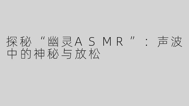 探秘“幽灵ASMR”：声波中的神秘与放松