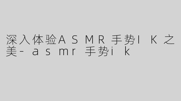 深入体验ASMR手势IK之美