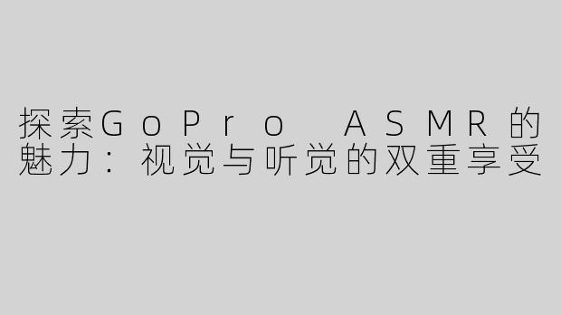 探索GoPro ASMR的魅力：视觉与听觉的双重享受