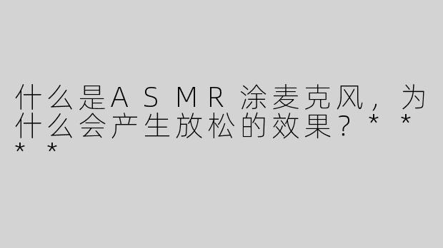 什么是ASMR涂麦克风，为什么会产生放松的效果？****