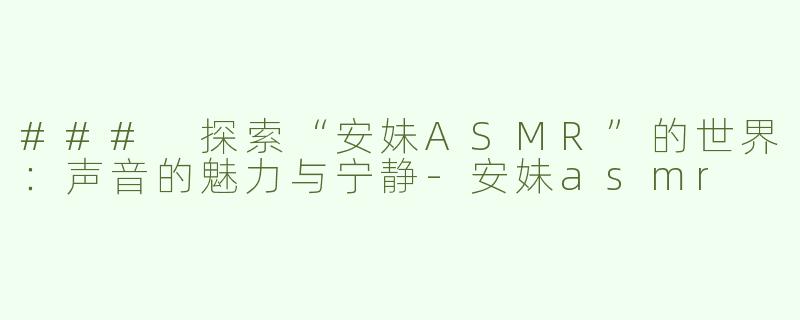 ### 探索“安妹ASMR”的世界：声音的魅力与宁静