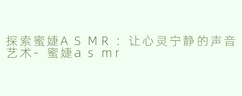探索蜜婕ASMR：让心灵宁静的声音艺术-蜜婕asmr
