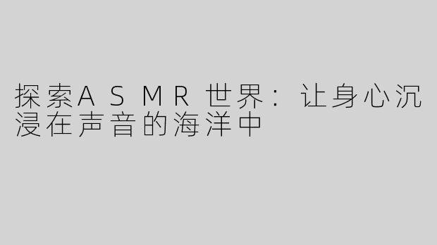探索ASMR世界：让身心沉浸在声音的海洋中