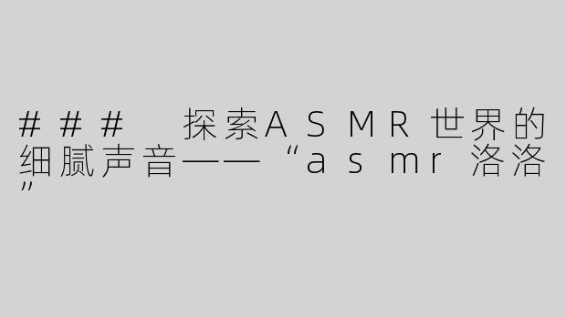 ### 探索ASMR世界的细腻声音——“asmr洛洛”