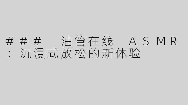 ### 油管在线 ASMR：沉浸式放松的新体验