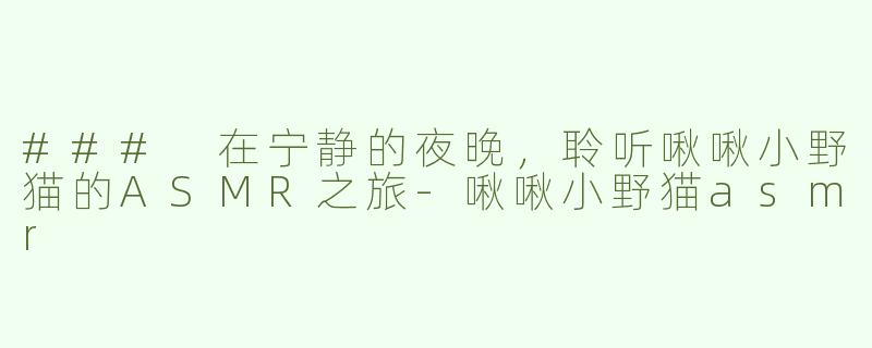 ### 在宁静的夜晚，聆听啾啾小野猫的ASMR之旅-啾啾小野猫asmr