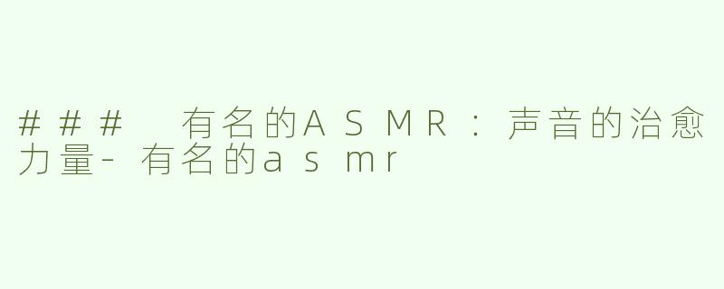 ### 有名的ASMR：声音的治愈力量-有名的asmr