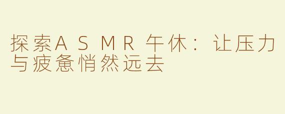 探索ASMR午休：让压力与疲惫悄然远去