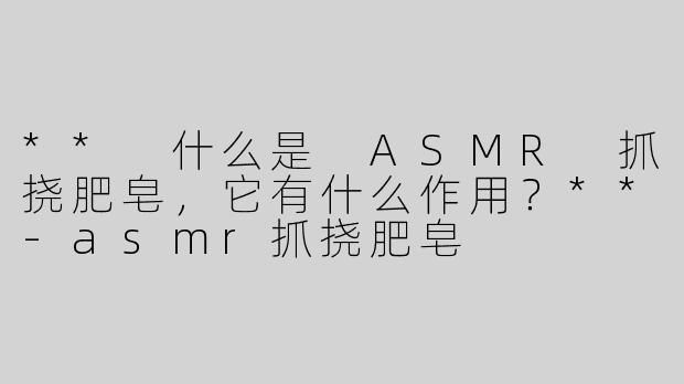 ** 什么是 ASMR 抓挠肥皂，它有什么作用？**