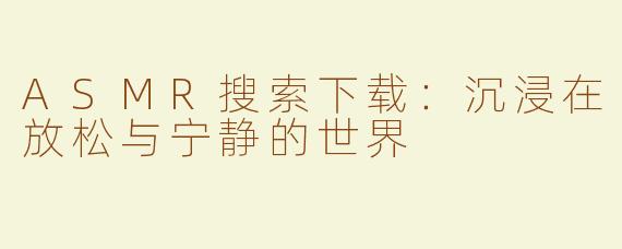 ASMR搜索下载：沉浸在放松与宁静的世界