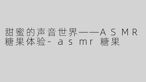 甜蜜的声音世界——ASMR糖果体验-asmr糖果
