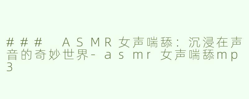 ### ASMR女声喘舔：沉浸在声音的奇妙世界-asmr女声喘舔mp3