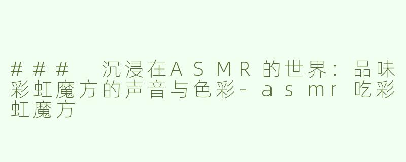 ### 沉浸在ASMR的世界：品味彩虹魔方的声音与色彩