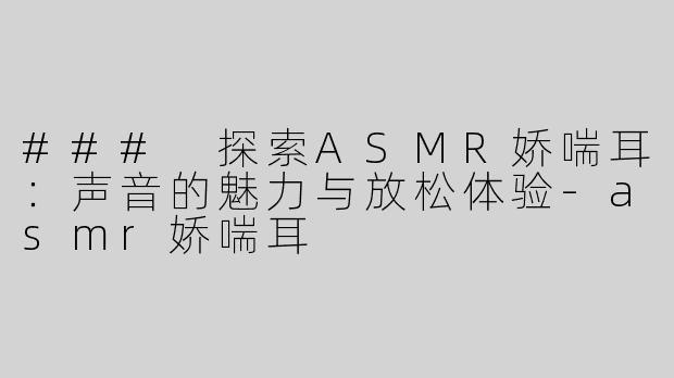 ### 探索ASMR娇喘耳：声音的魅力与放松体验-asmr娇喘耳