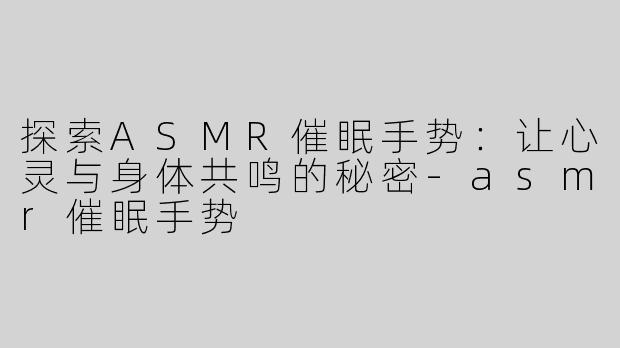 探索ASMR催眠手势：让心灵与身体共鸣的秘密