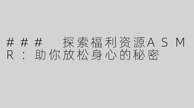 ### 探索福利资源ASMR：助你放松身心的秘密