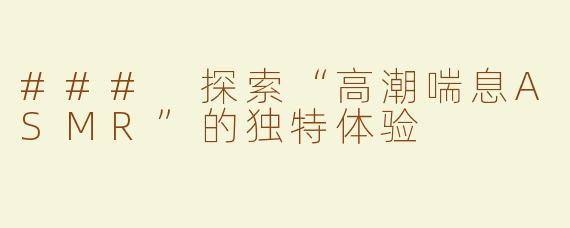 ### 探索“高潮喘息ASMR”的独特体验