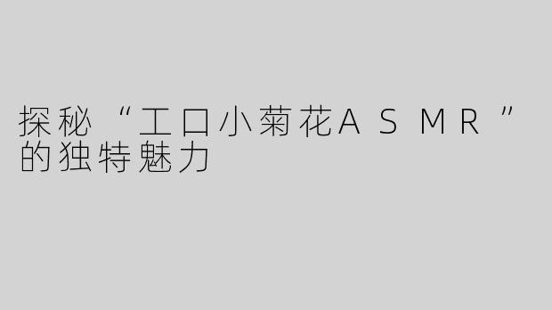 探秘“工口小菊花ASMR”的独特魅力