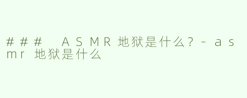 ### ASMR地狱是什么？-asmr地狱是什么