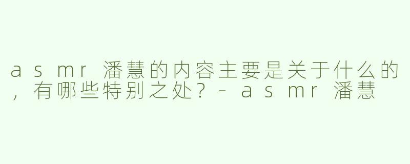 asmr潘慧的内容主要是关于什么的，有哪些特别之处？