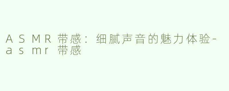 ASMR带感：细腻声音的魅力体验-asmr带感