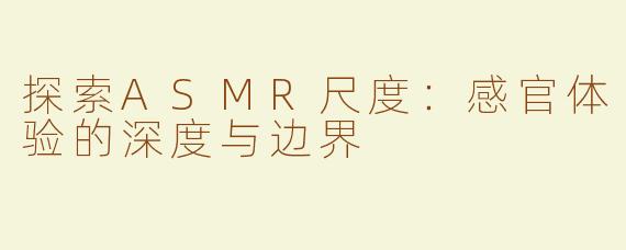 探索ASMR尺度：感官体验的深度与边界
