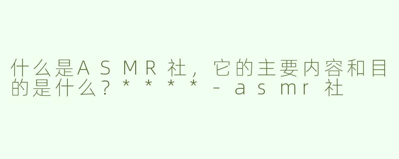 什么是ASMR社，它的主要内容和目的是什么？****