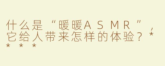 什么是“暖暖ASMR”，它给人带来怎样的体验？****