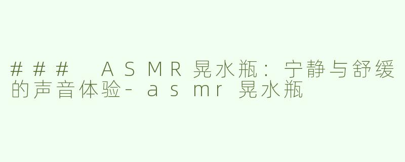 ### ASMR晃水瓶：宁静与舒缓的声音体验-asmr晃水瓶