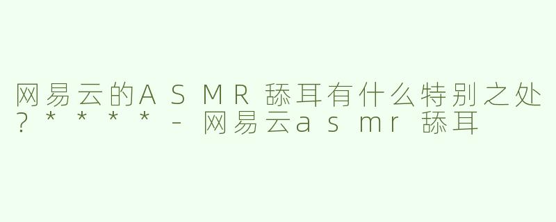 网易云的ASMR舔耳有什么特别之处？****