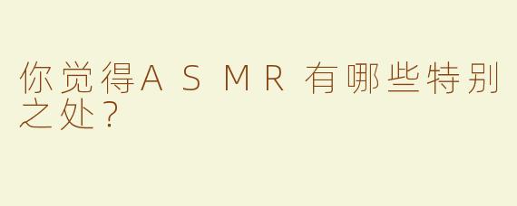 你觉得ASMR有哪些特别之处？  