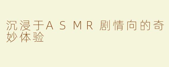 沉浸于ASMR剧情向的奇妙体验