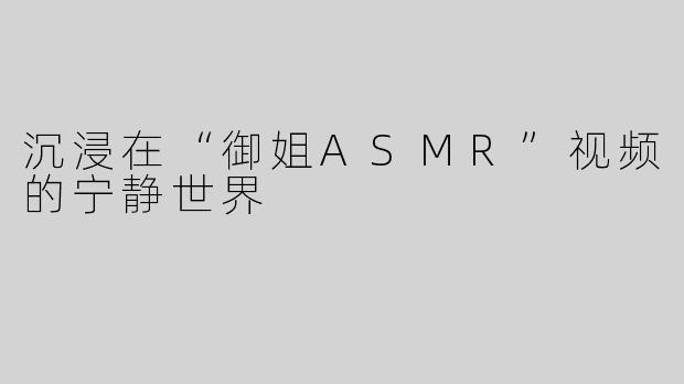 沉浸在“御姐ASMR”视频的宁静世界