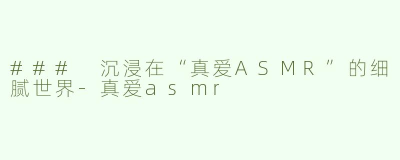 ### 沉浸在“真爱ASMR”的细腻世界