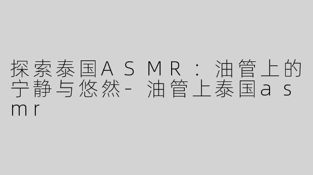 探索泰国ASMR：油管上的宁静与悠然-油管上泰国asmr