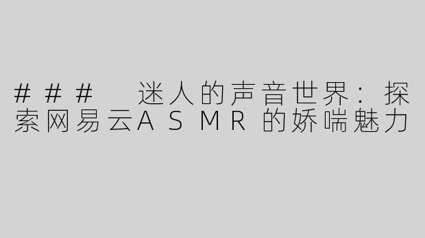 ### 迷人的声音世界：探索网易云ASMR的娇喘魅力