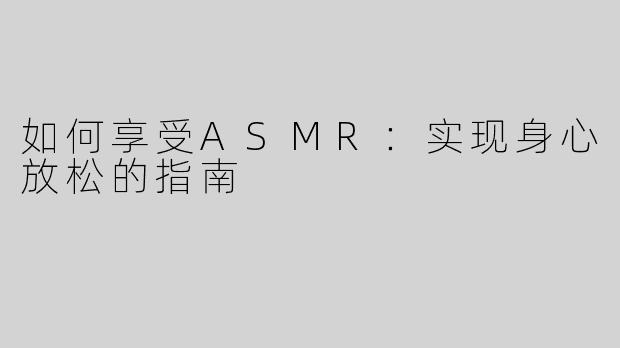 如何享受ASMR：实现身心放松的指南